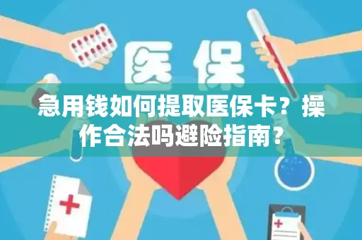 急用钱如何提取医保卡？操作合法吗避险指南？